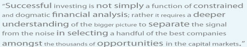 Successful investing is not simply a function of constrained and dogmatic financial analysis; rather it requires a deeper  understanding of the bigger picture to separate the signal  from the noise in selecting a handful of the best companies  amongst the thousands of opportunities in the capital markets.